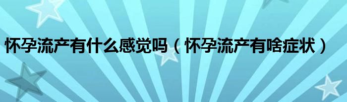 怀孕流产有什么感觉吗（怀孕流产有啥症状）