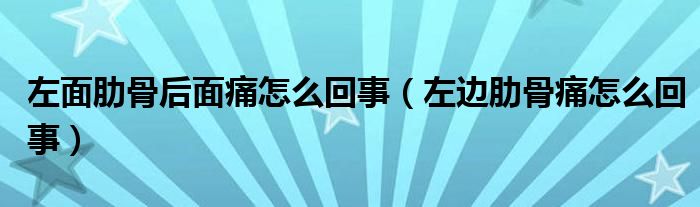 左面肋骨后面痛怎么回事（左边肋骨痛怎么回事）