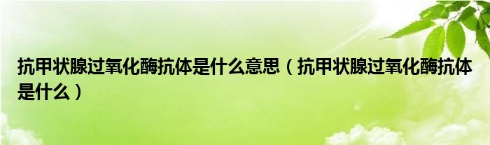 抗甲状腺过氧化酶抗体是什么意思（抗甲状腺过氧化酶抗体是什么）