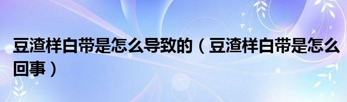 豆渣样白带是怎么导致的（豆渣样白带是怎么回事）