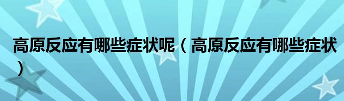 高原反应有哪些症状呢（高原反应有哪些症状）