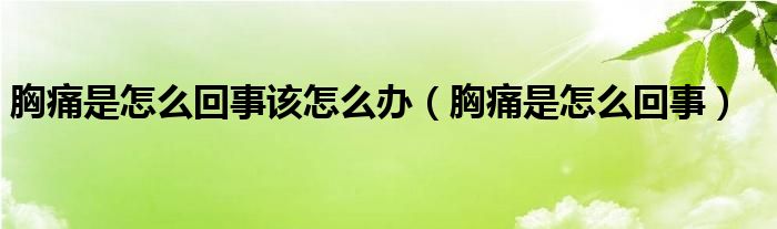 胸痛是怎么回事该怎么办（胸痛是怎么回事）