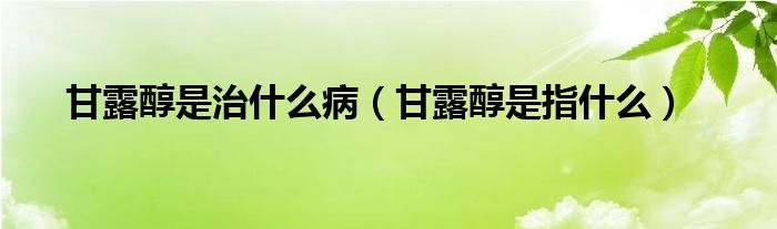 甘露醇是治什么病（甘露醇是指什么）