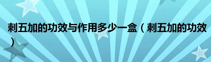 刺五加的功效与作用多少一盒（刺五加的功效）