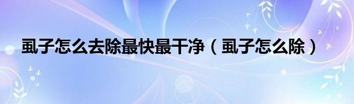 虱子怎么去除最快最干净（虱子怎么除）