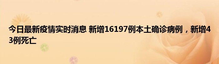 今日最新疫情实时消息 新增16197例本土确诊病例，新增43例死亡