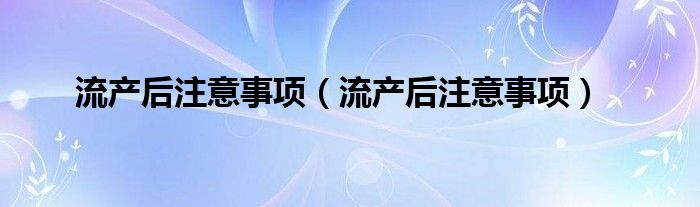 流产后注意事项（流产后注意事项）