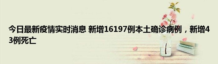 今日最新疫情实时消息 新增16197例本土确诊病例，新增43例死亡