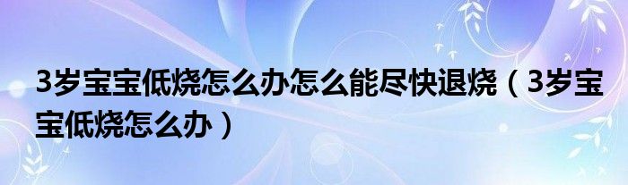 3岁宝宝低烧怎么办怎么能尽快退烧（3岁宝宝低烧怎么办）