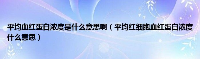 平均血红蛋白浓度是什么意思啊（平均红细胞血红蛋白浓度什么意思）