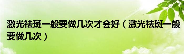 激光祛斑一般要做几次才会好（激光祛斑一般要做几次）