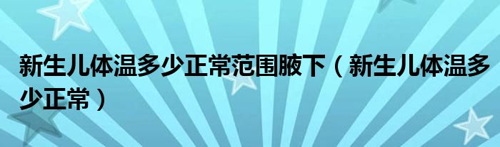 新生儿体温多少正常范围腋下（新生儿体温多少正常）