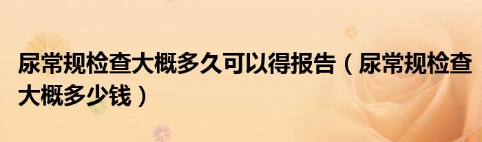 尿常规检查大概多久可以得报告（尿常规检查大概多少钱）