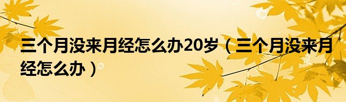 三个月没来月经怎么办20岁（三个月没来月经怎么办）