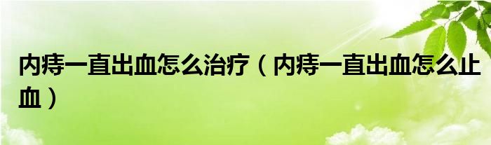 内痔一直出血怎么治疗（内痔一直出血怎么止血）