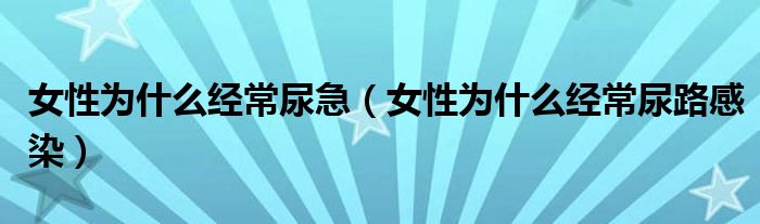 女性为什么经常尿急（女性为什么经常尿路感染）