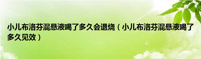 小儿布洛芬混悬液喝了多久会退烧（小儿布洛芬混悬液喝了多久见效）