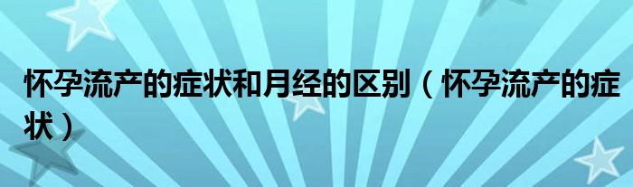 怀孕流产的症状和月经的区别（怀孕流产的症状）