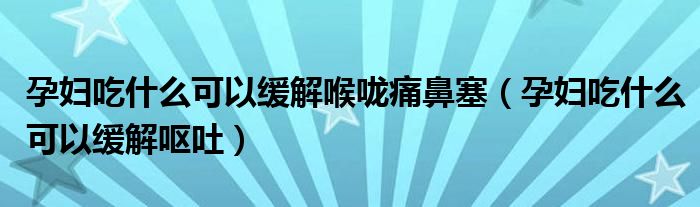 孕妇吃什么可以缓解喉咙痛鼻塞（孕妇吃什么可以缓解呕吐）