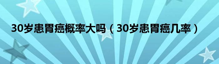 30岁患胃癌概率大吗（30岁患胃癌几率）