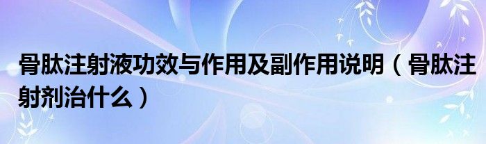 骨肽注射液功效与作用及副作用说明（骨肽注射剂治什么）