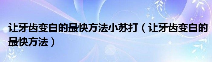 让牙齿变白的最快方法小苏打（让牙齿变白的最快方法）