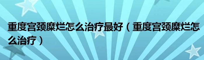 重度宫颈糜烂怎么治疗最好（重度宫颈糜烂怎么治疗）