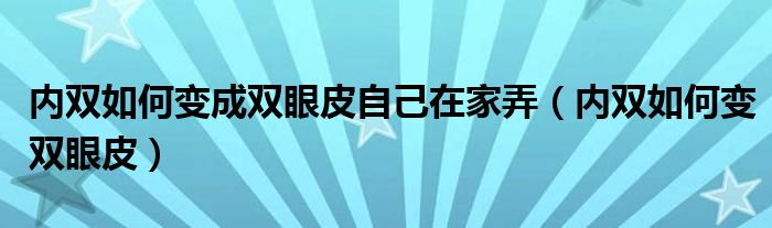 内双如何变成双眼皮自己在家弄（内双如何变双眼皮）