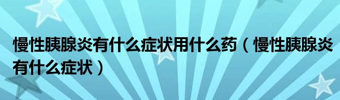 慢性胰腺炎有什么症状用什么药（慢性胰腺炎有什么症状）