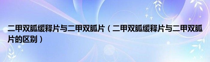 二甲双胍缓释片与二甲双胍片（二甲双胍缓释片与二甲双胍片的区别）