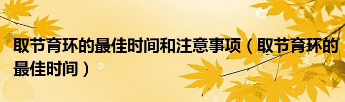 取节育环的最佳时间和注意事项（取节育环的最佳时间）