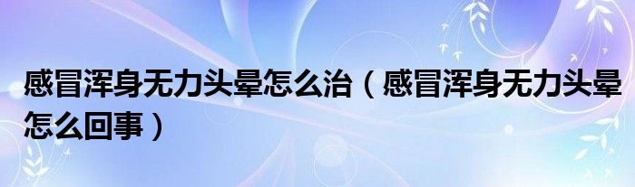 感冒浑身无力头晕怎么治（感冒浑身无力头晕怎么回事）