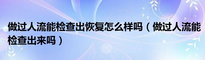 做过人流能检查出恢复怎么样吗（做过人流能检查出来吗）