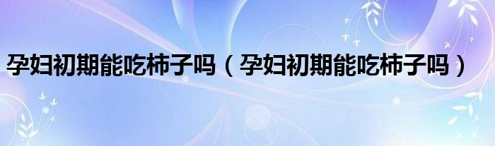 孕妇初期能吃柿子吗（孕妇初期能吃柿子吗）