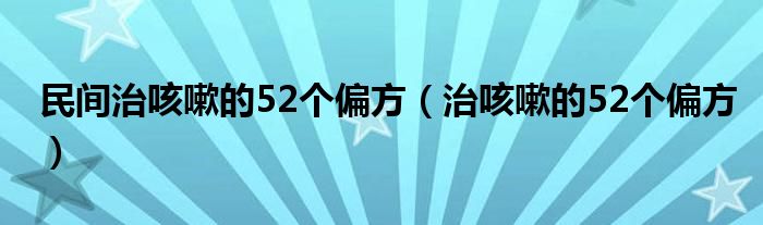 民间治咳嗽的52个偏方（治咳嗽的52个偏方）