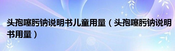 头孢噻肟钠说明书儿童用量（头孢噻肟钠说明书用量）