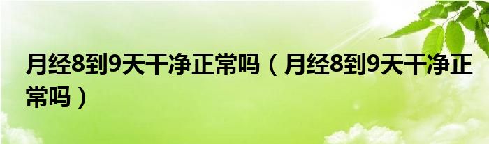 月经8到9天干净正常吗（月经8到9天干净正常吗）