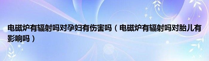 电磁炉有辐射吗对孕妇有伤害吗（电磁炉有辐射吗对胎儿有影响吗）