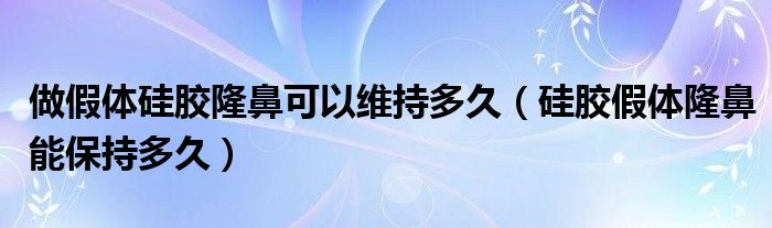 做假体硅胶隆鼻可以维持多久（硅胶假体隆鼻能保持多久）