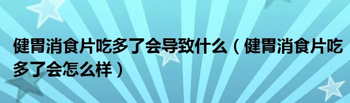 健胃消食片吃多了会导致什么（健胃消食片吃多了会怎么样）