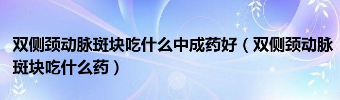 双侧颈动脉斑块吃什么中成药好（双侧颈动脉斑块吃什么药）