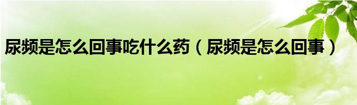 尿频是怎么回事吃什么药（尿频是怎么回事）