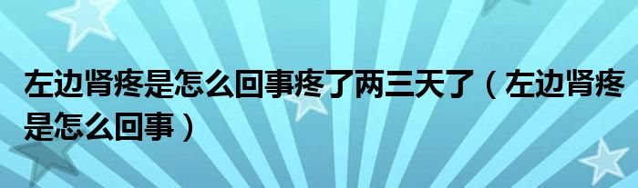 左边肾疼是怎么回事疼了两三天了（左边肾疼是怎么回事）