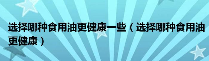 选择哪种食用油更健康一些（选择哪种食用油更健康）