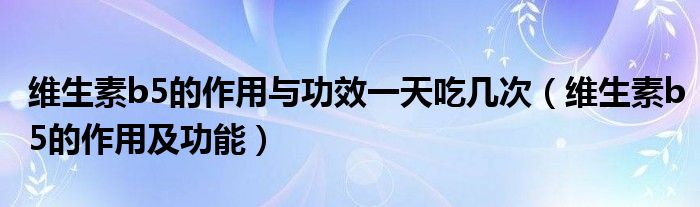 维生素b5的作用与功效一天吃几次（维生素b5的作用及功能）