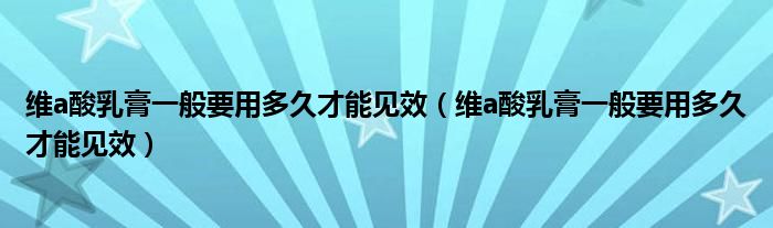 维a酸乳膏一般要用多久才能见效（维a酸乳膏一般要用多久才能见效）