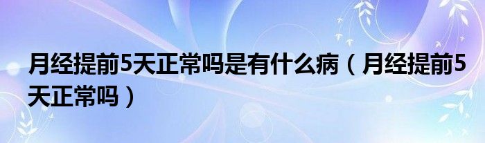 月经提前5天正常吗是有什么病（月经提前5天正常吗）