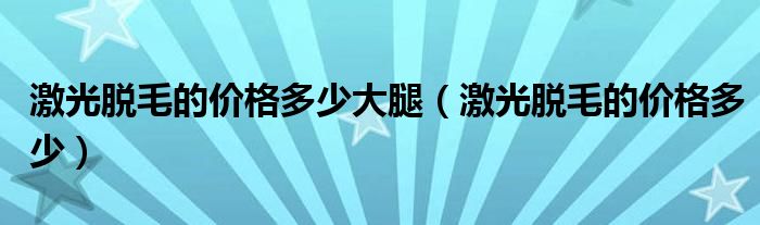 激光脱毛的价格多少大腿（激光脱毛的价格多少）