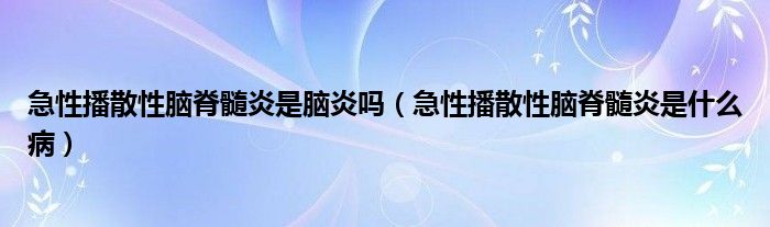 急性播散性脑脊髓炎是脑炎吗（急性播散性脑脊髓炎是什么病）