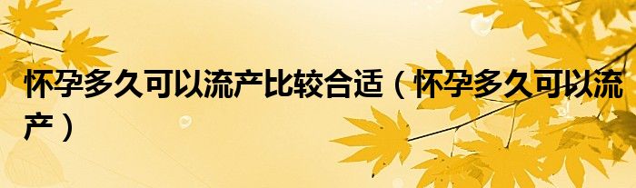 怀孕多久可以流产比较合适（怀孕多久可以流产）